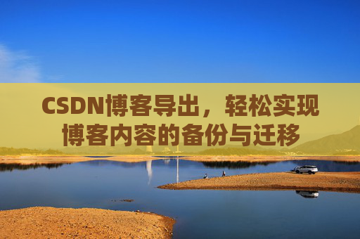 CSDN博客导出，轻松实现博客内容的备份与迁移